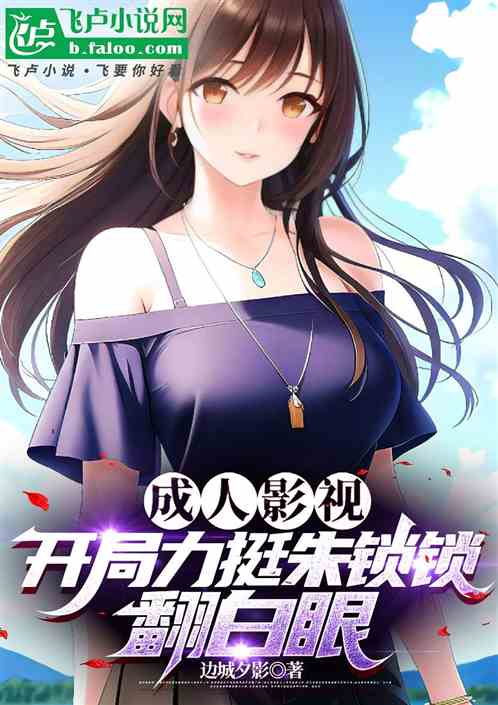 成人影视:开局力挺朱锁锁翻白眼 成人影视:开局力挺朱锁锁翻白眼