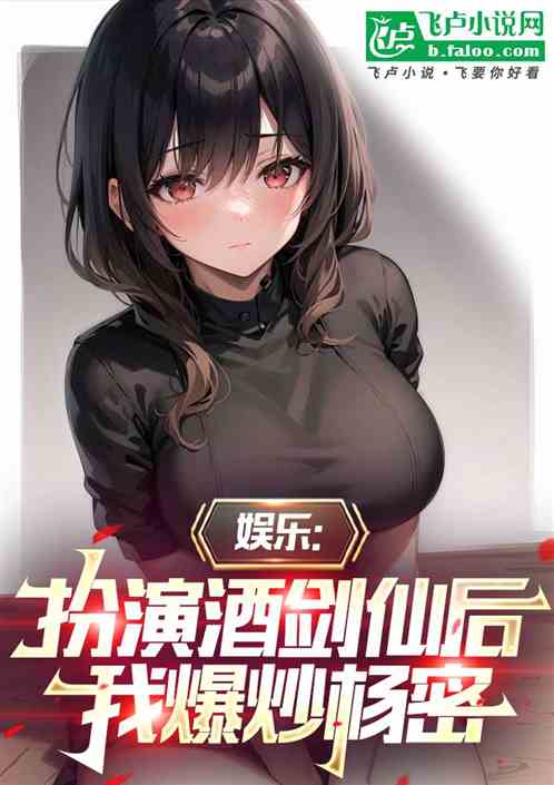 娱乐:扮演酒剑仙后,我爆炒杨密 娱乐:扮演酒剑仙后,我爆炒杨密