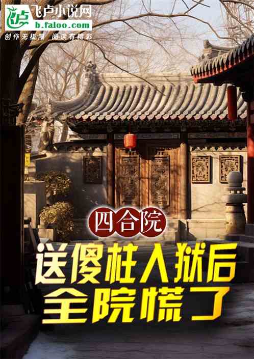 四合院:送傻柱入狱后,全院慌了 四合院:送傻柱入狱后,全院慌了