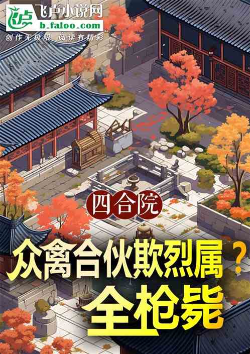 四合院:众禽合伙欺烈属?全枪毙 四合院:众禽合伙欺烈属?全枪毙