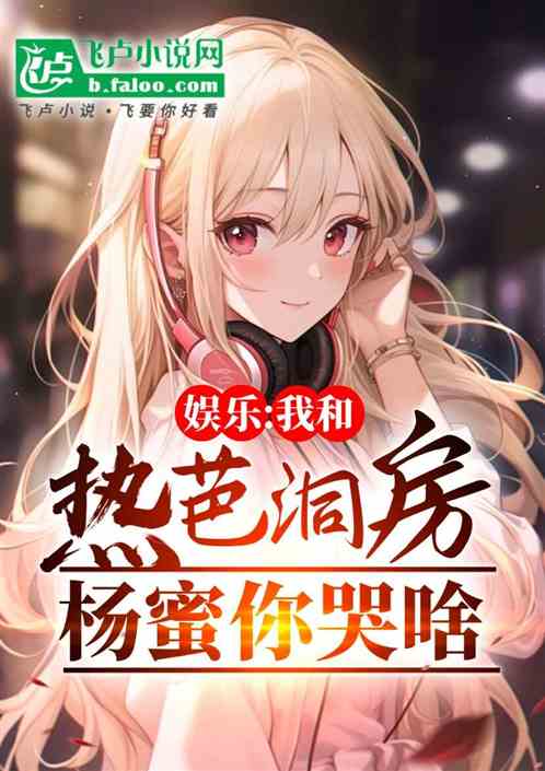 娱乐:我和热芭洞房,杨蜜你哭啥 娱乐:我和热芭洞房,杨蜜你哭啥