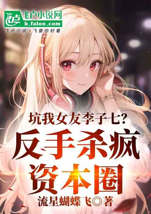 坑我女友李子七?反手杀疯资本圈 坑我女友李子七?反手杀疯资本圈