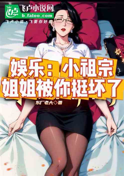 娱乐:小祖宗,姐姐被你挺坏了 娱乐:小祖宗,姐姐被你挺坏了