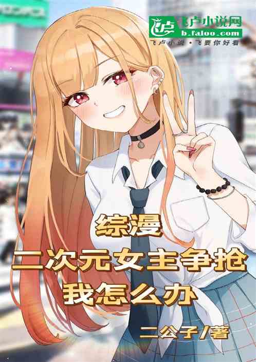 综漫:二次元女主争抢我怎么办 综漫:二次元女主争抢我怎么办