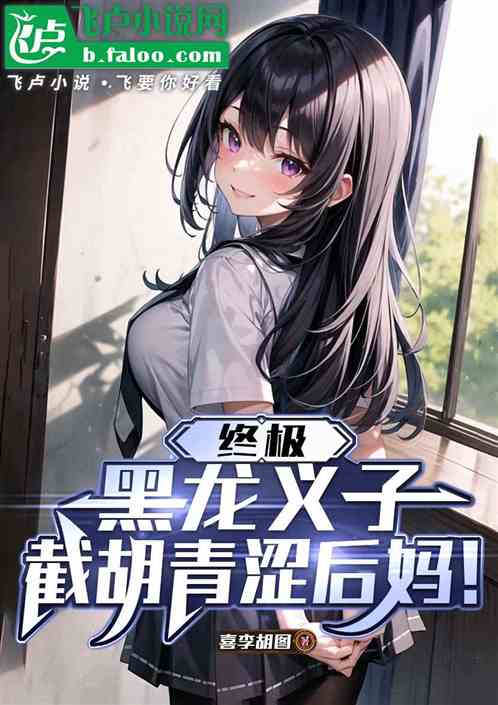 终极:黑龙义子,截胡青涩后妈! 终极:黑龙义子,截胡青涩后妈!