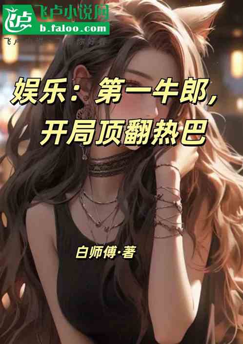 娱乐:第一牛郎,开局顶翻热巴 娱乐:第一牛郎,开局顶翻热巴